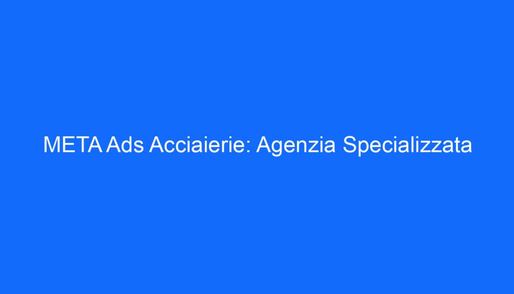 META Ads Acciaierie: Agenzia Specializzata