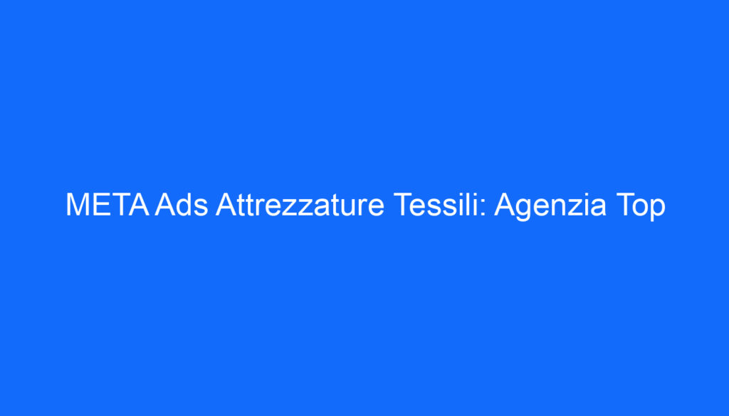 META Ads Attrezzature Tessili: Agenzia Top