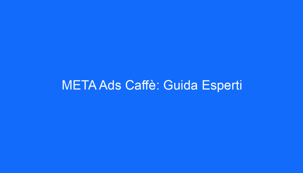 META Ads Caffè: Guida Esperti
