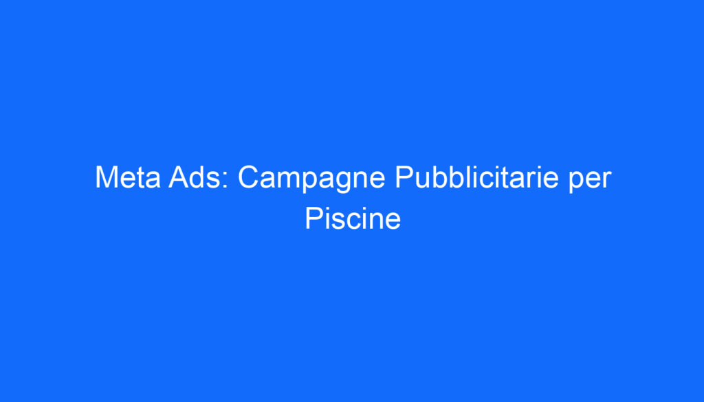 Meta Ads: Campagne Pubblicitarie per Piscine