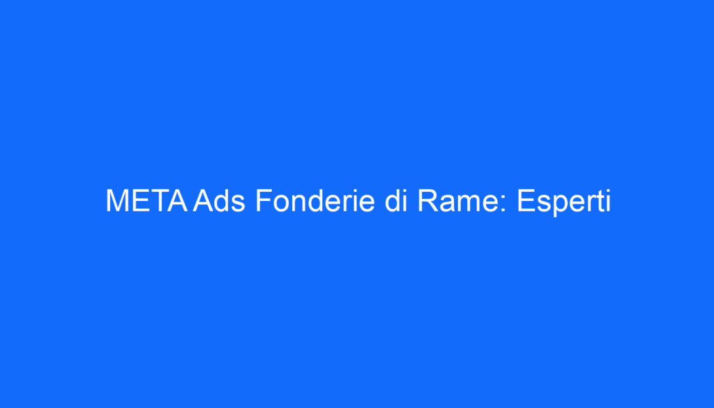 META Ads Fonderie di Rame: Esperti