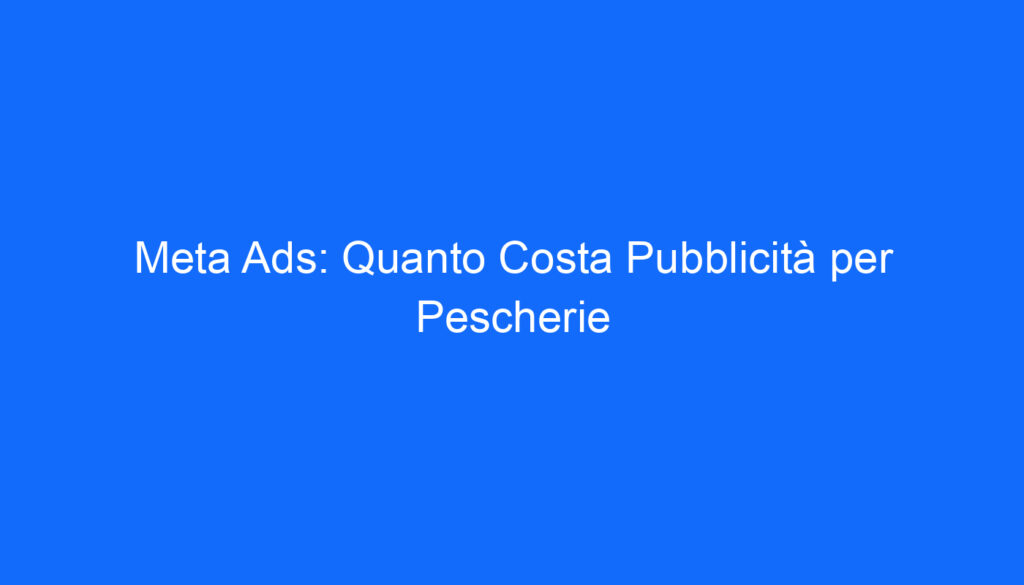 Meta Ads: Quanto Costa Pubblicità per Pescherie
