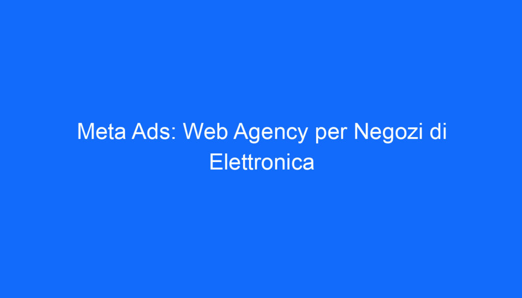 Meta Ads: Web Agency per Negozi di Elettronica