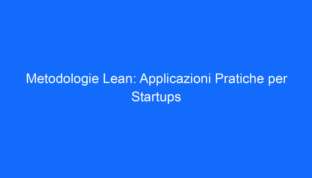 Metodologie Lean: Applicazioni Pratiche per Startups