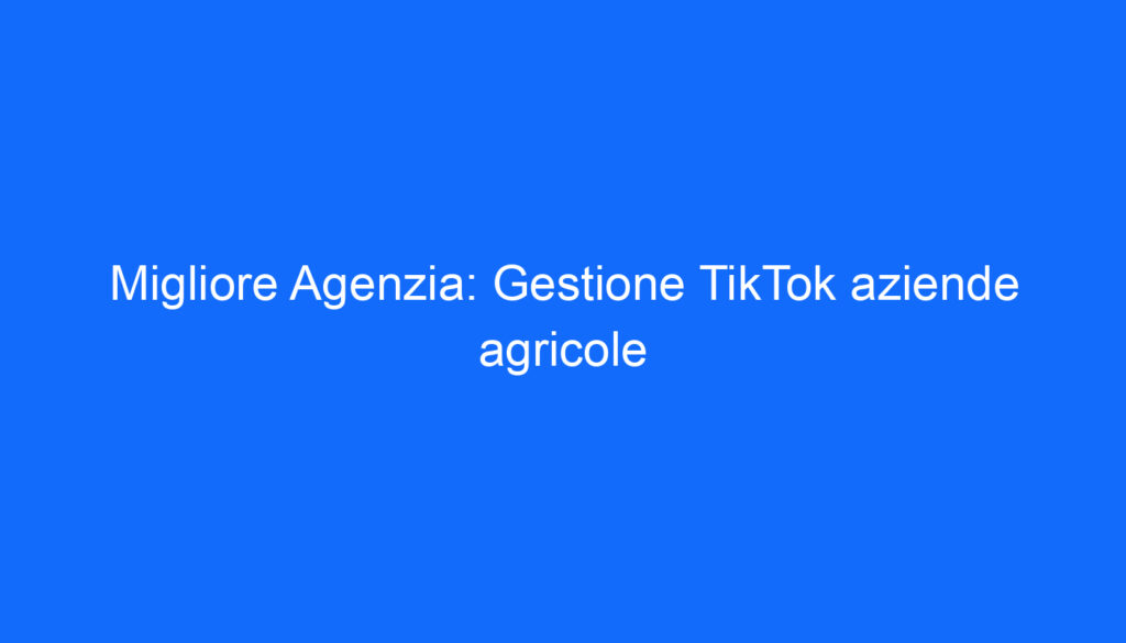 Migliore Agenzia: Gestione TikTok aziende agricole