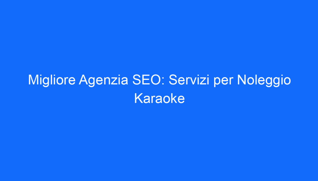 Migliore Agenzia SEO: Servizi per Noleggio Karaoke