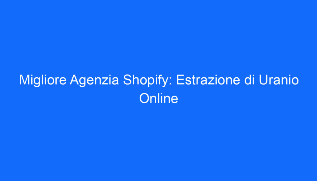 Migliore Agenzia Shopify: Estrazione di Uranio Online