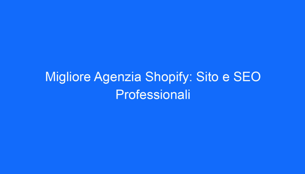 Migliore Agenzia Shopify: Sito e SEO Professionali