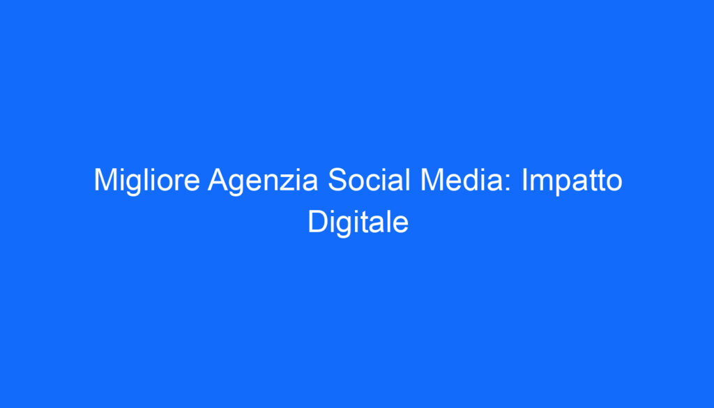 Migliore Agenzia Social Media: Impatto Digitale