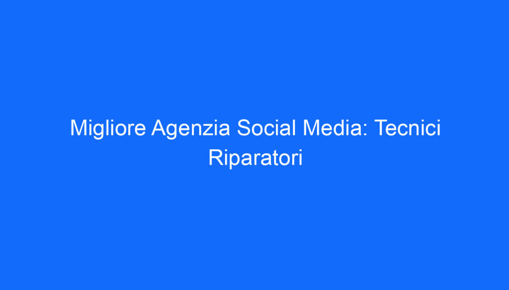 Migliore Agenzia Social Media: Tecnici Riparatori
