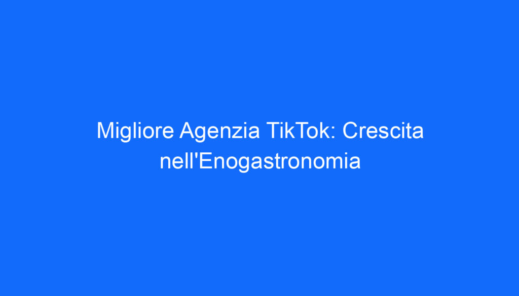 Migliore Agenzia TikTok: Crescita nell'Enogastronomia