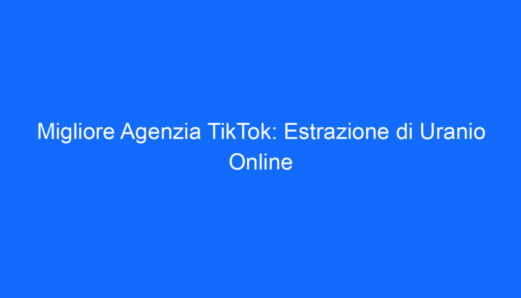 Migliore Agenzia TikTok: Estrazione di Uranio Online