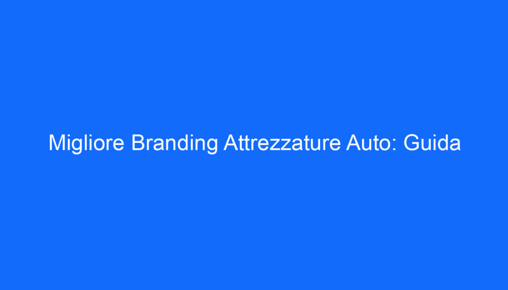 Migliore Branding Attrezzature Auto: Guida