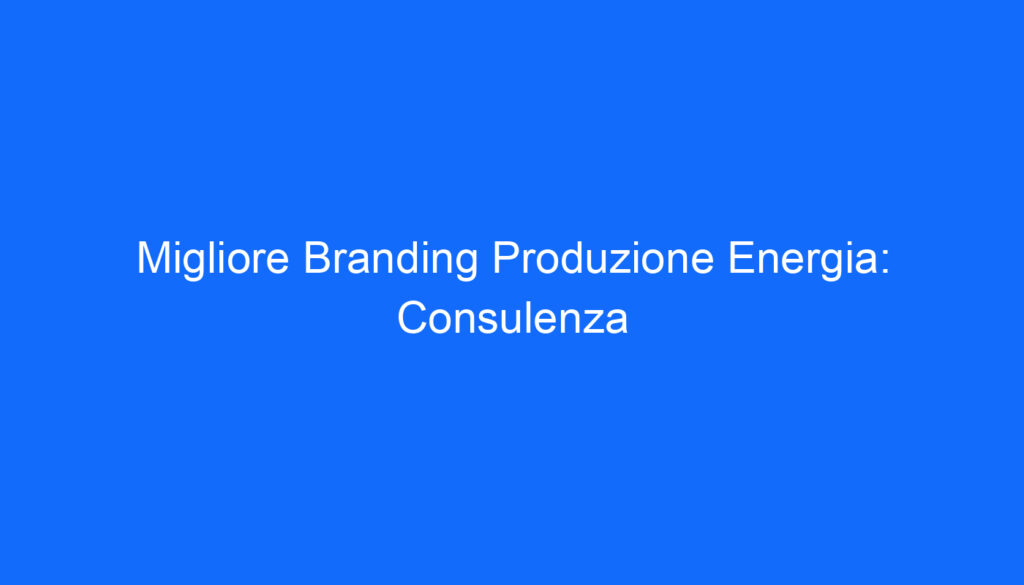 Migliore Branding Produzione Energia: Consulenza