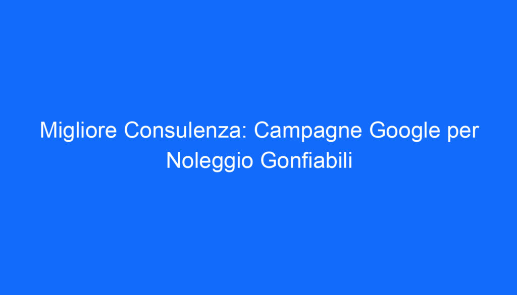 Migliore Consulenza: Campagne Google per Noleggio Gonfiabili