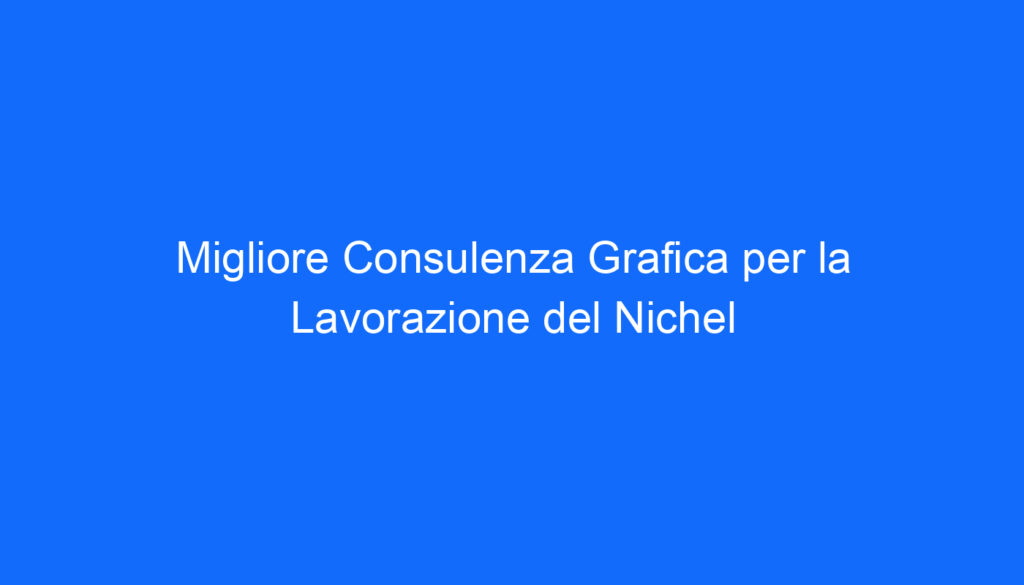 Migliore Consulenza Grafica per la Lavorazione del Nichel