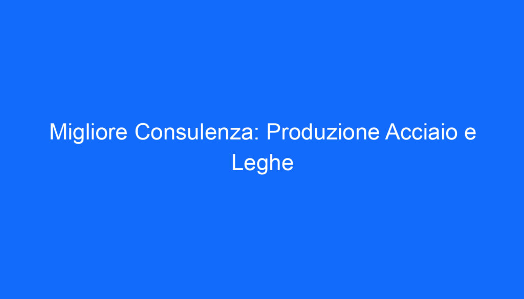 Migliore Consulenza: Produzione Acciaio e Leghe