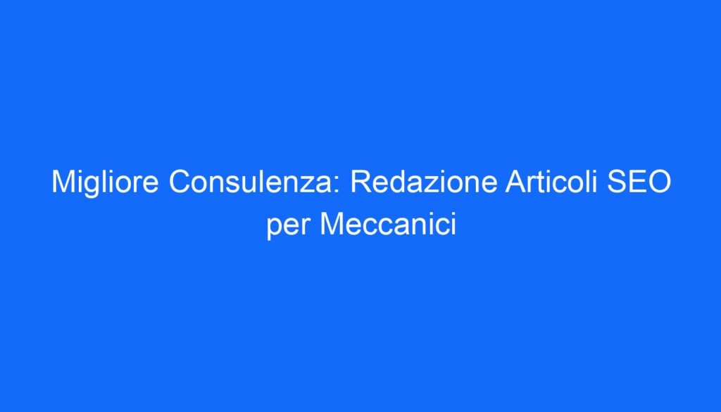 Migliore Consulenza: Redazione Articoli SEO per Meccanici