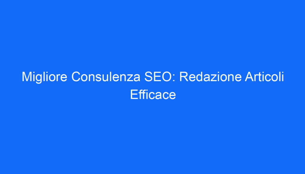 Migliore Consulenza SEO: Redazione Articoli Efficace