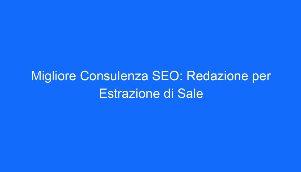Migliore Consulenza SEO: Redazione per Estrazione di Sale