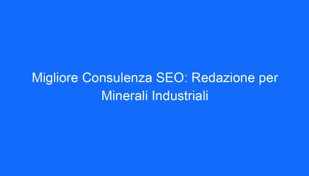 Migliore Consulenza SEO: Redazione per Minerali Industriali