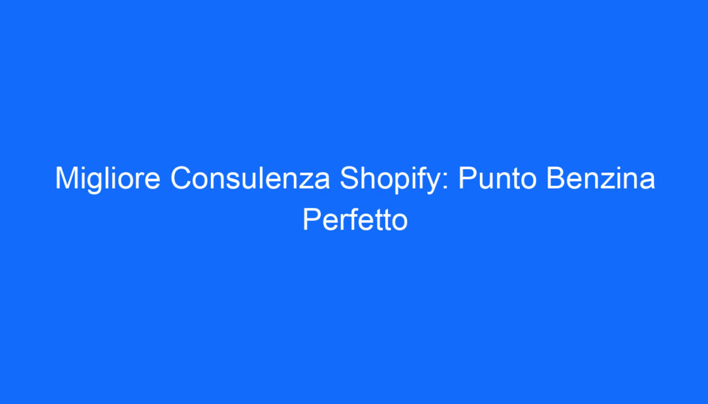 Migliore Consulenza Shopify: Punto Benzina Perfetto