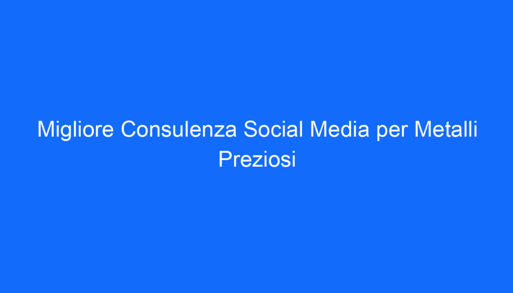 Migliore Consulenza Social Media per Metalli Preziosi