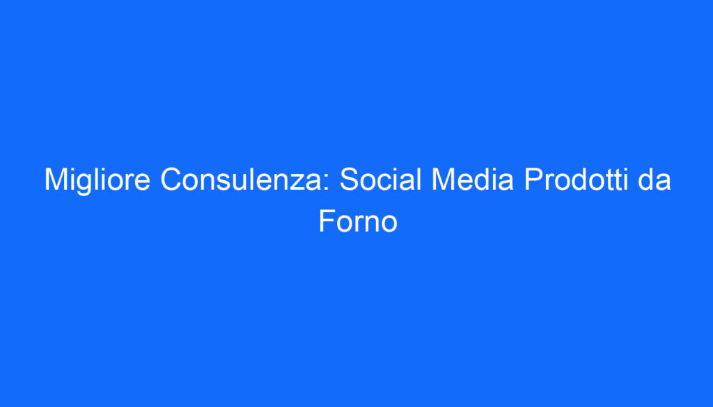 Migliore Consulenza: Social Media Prodotti da Forno