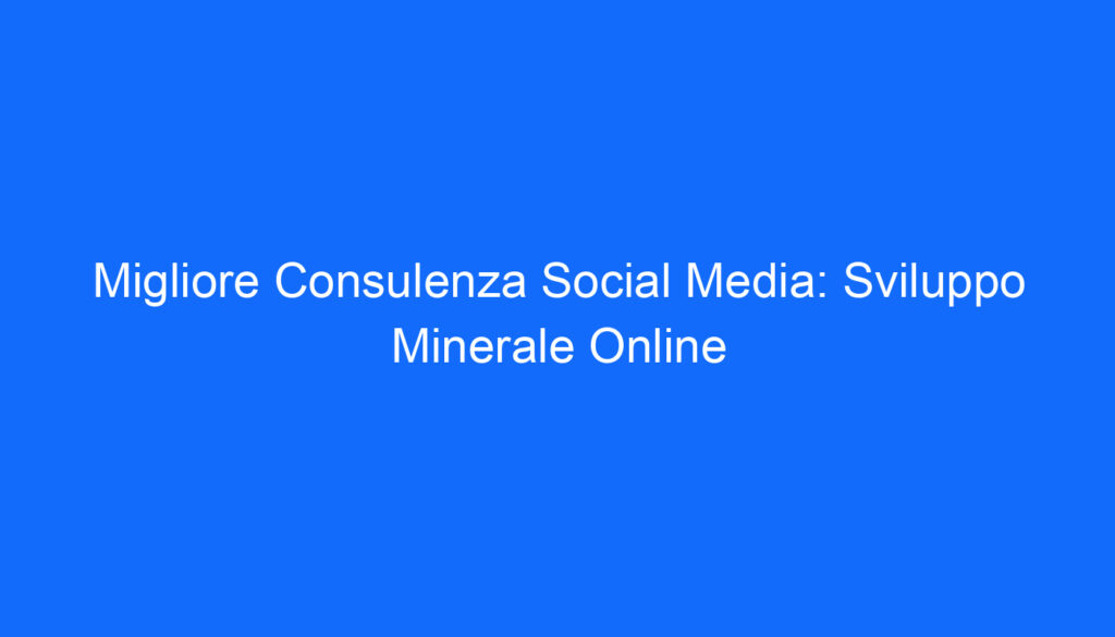 Migliore Consulenza Social Media: Sviluppo Minerale Online
