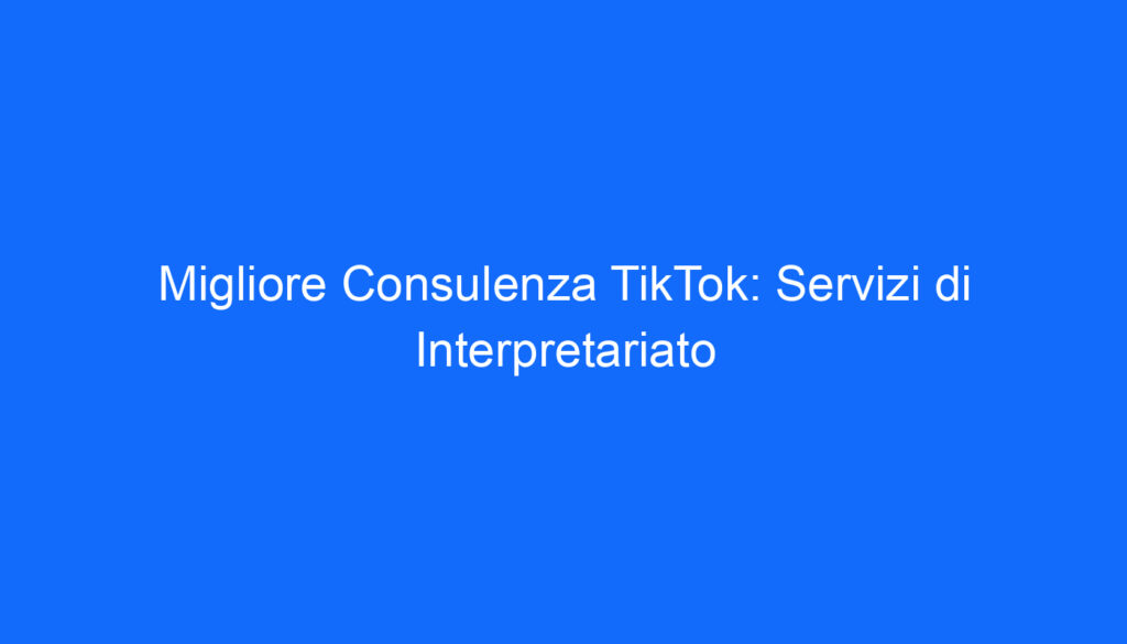 Migliore Consulenza TikTok: Servizi di Interpretariato