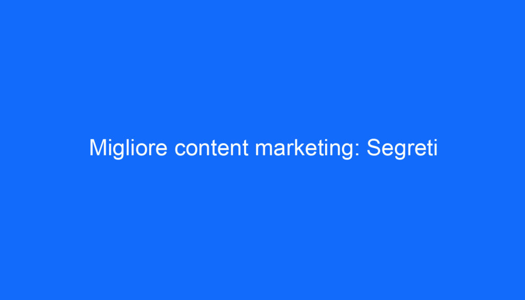 Migliore content marketing: Segreti