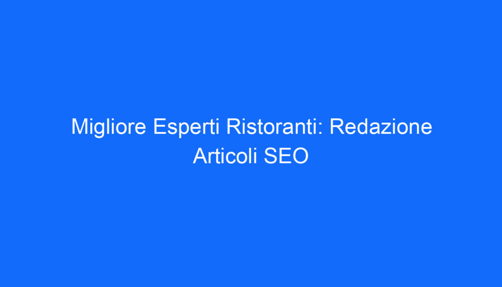 Migliore Esperti Ristoranti: Redazione Articoli SEO