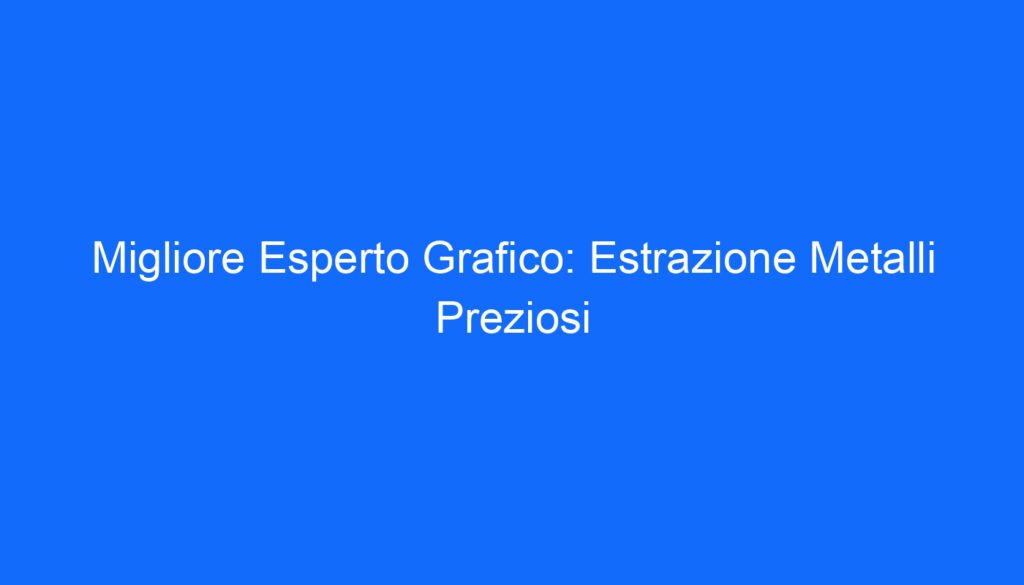Migliore Esperto Grafico: Estrazione Metalli Preziosi