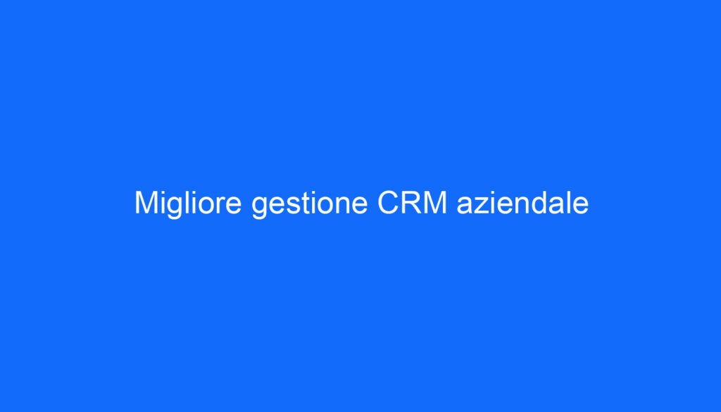 Migliore gestione CRM aziendale