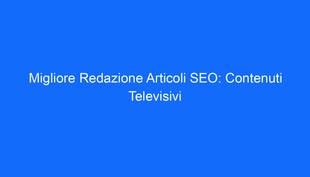 Migliore Redazione Articoli SEO: Contenuti Televisivi