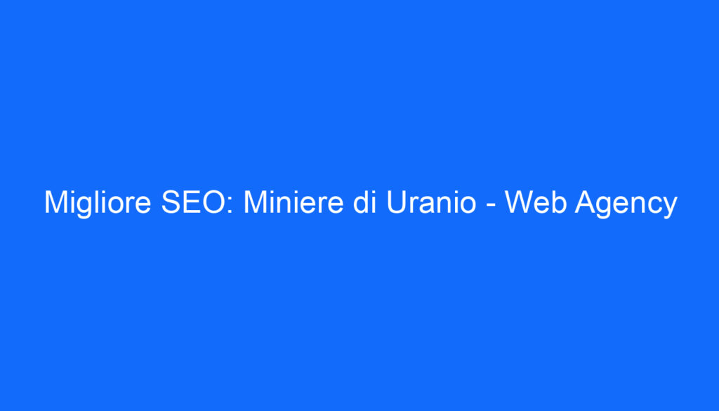Migliore SEO: Miniere di Uranio   Web Agency