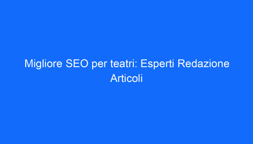 Migliore SEO per teatri: Esperti Redazione Articoli