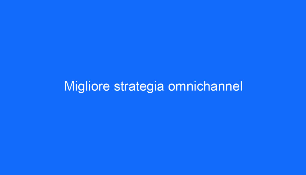 Migliore strategia omnichannel