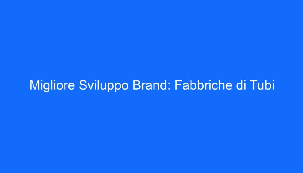 Migliore Sviluppo Brand: Fabbriche di Tubi