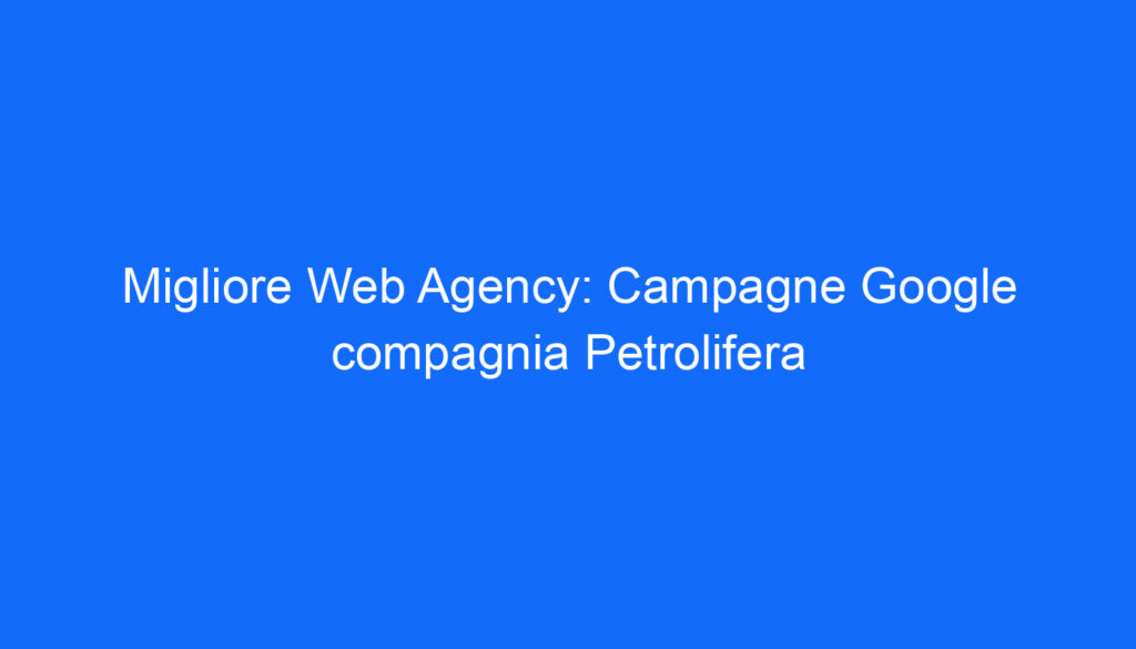 Migliore Web Agency: Campagne Google compagnia Petrolifera