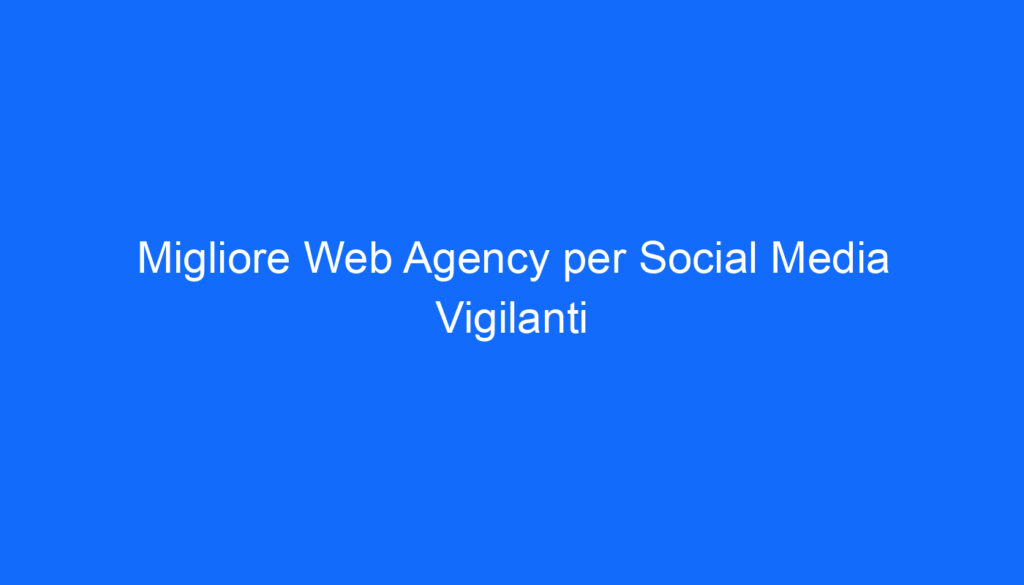 Migliore Web Agency per Social Media Vigilanti