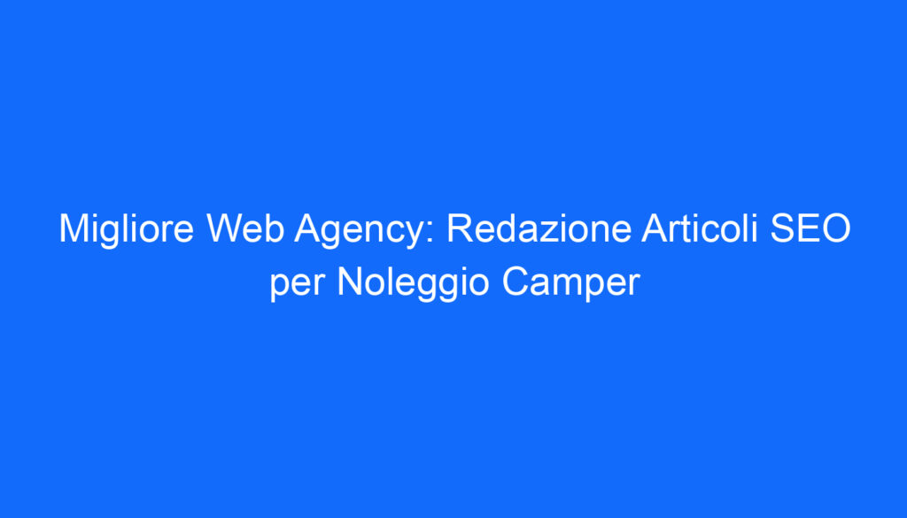 Migliore Web Agency: Redazione Articoli SEO per Noleggio Camper