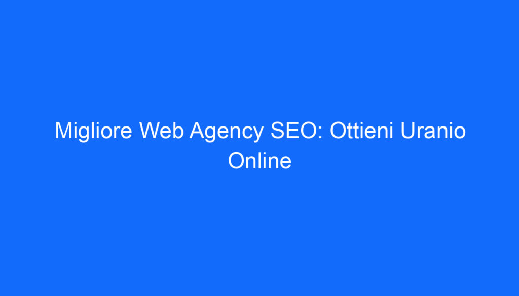 Migliore Web Agency SEO: Ottieni Uranio Online