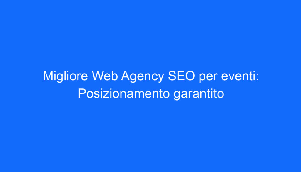 Migliore Web Agency SEO per eventi: Posizionamento garantito