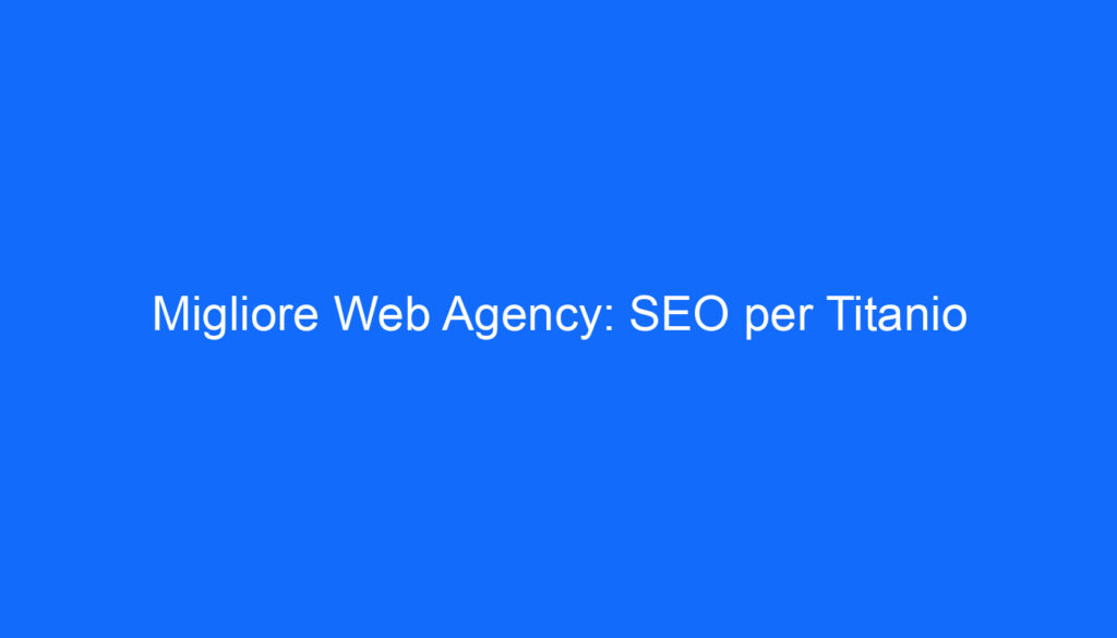 Migliore Web Agency: SEO per Titanio