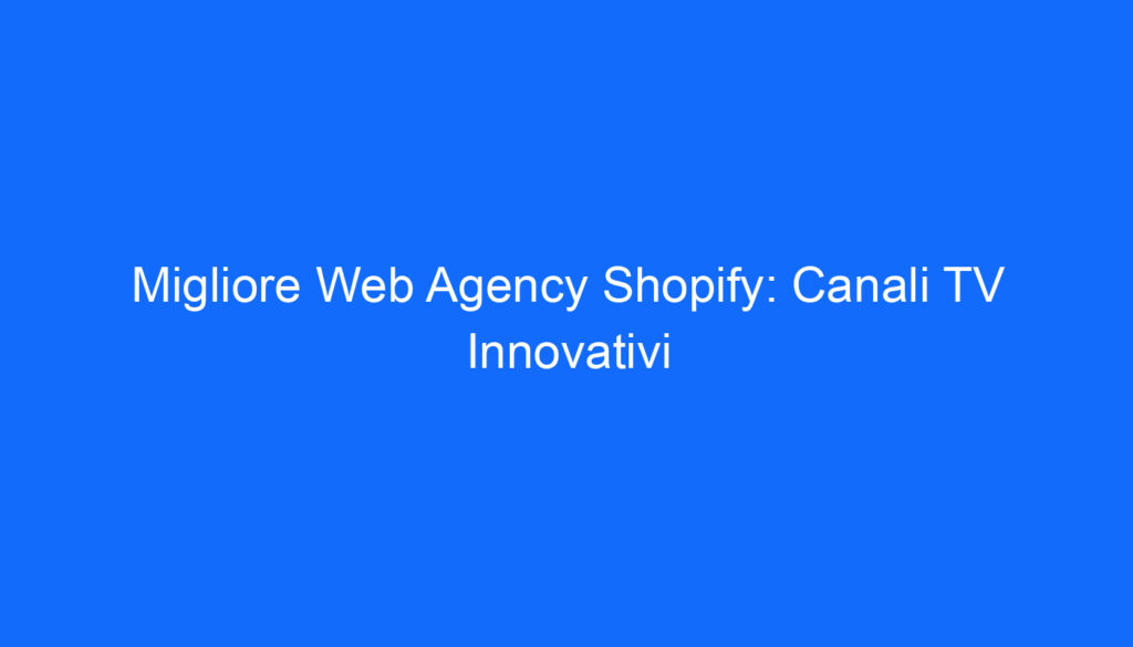 Migliore Web Agency Shopify: Canali TV Innovativi