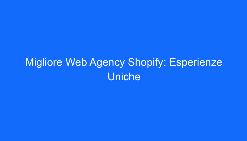 Migliore Web Agency Shopify: Esperienze Uniche