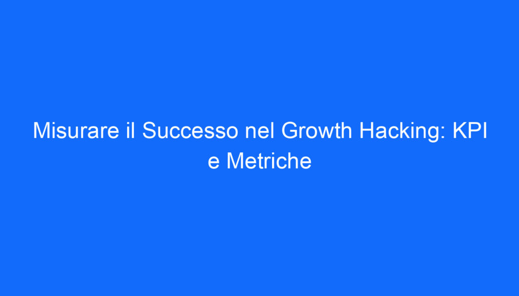 Misurare il Successo nel Growth Hacking: KPI e Metriche