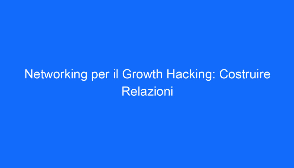 Networking per il Growth Hacking: Costruire Relazioni