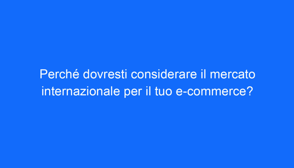 Perché dovresti considerare il mercato internazionale per il tuo e commerce?